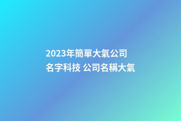 2023年簡單大氣公司名字科技 公司名稱大氣-第1張-公司起名-玄機派